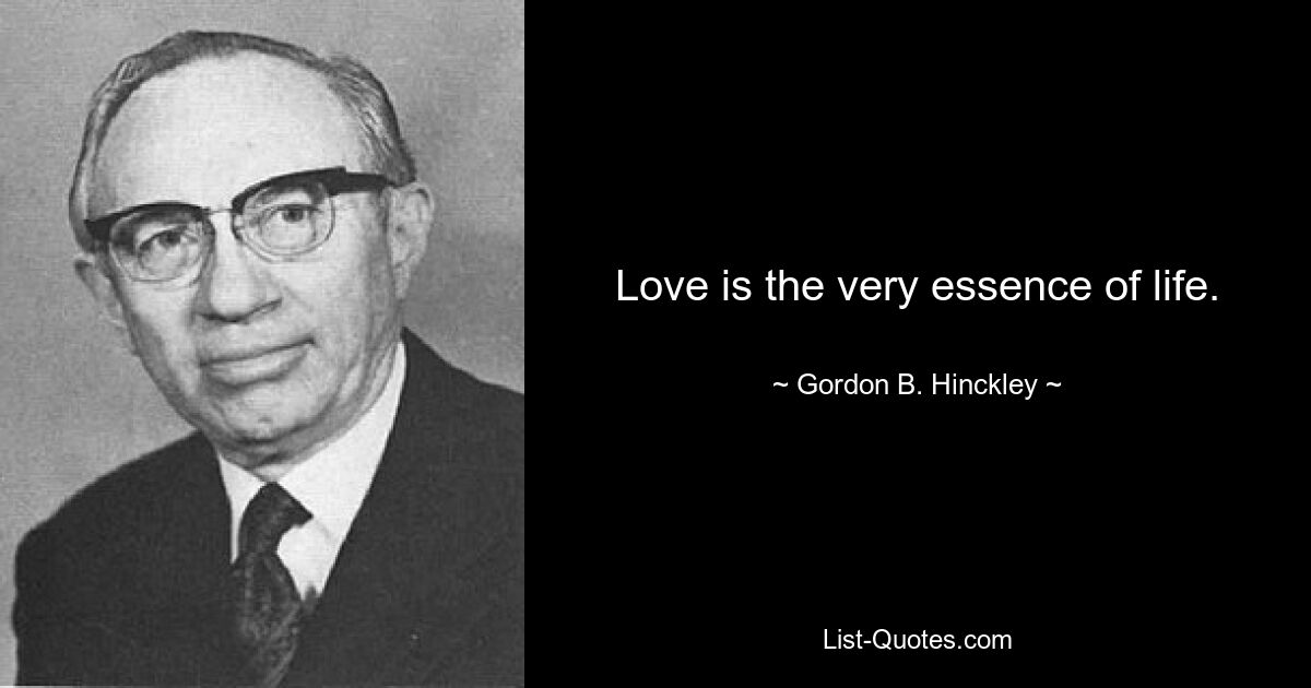 Love is the very essence of life. — © Gordon B. Hinckley