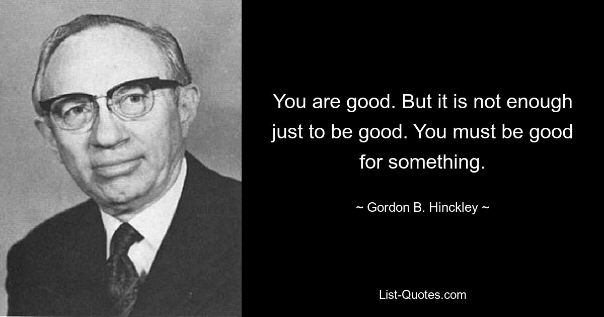 You are good. But it is not enough just to be good. You must be good for something. — © Gordon B. Hinckley