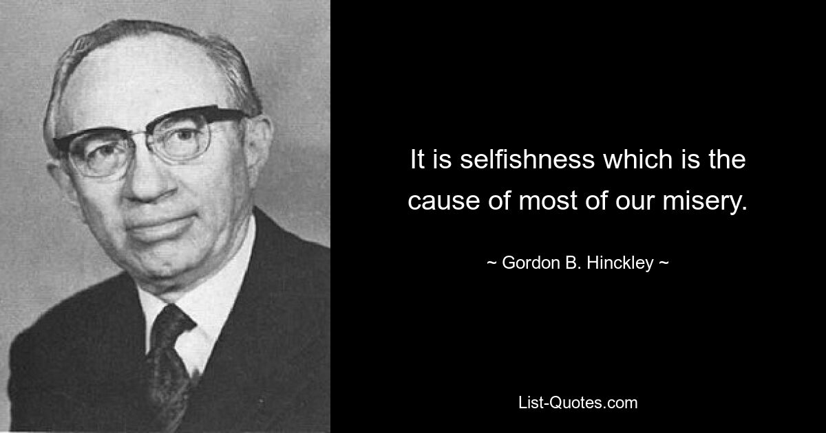 It is selfishness which is the cause of most of our misery. — © Gordon B. Hinckley