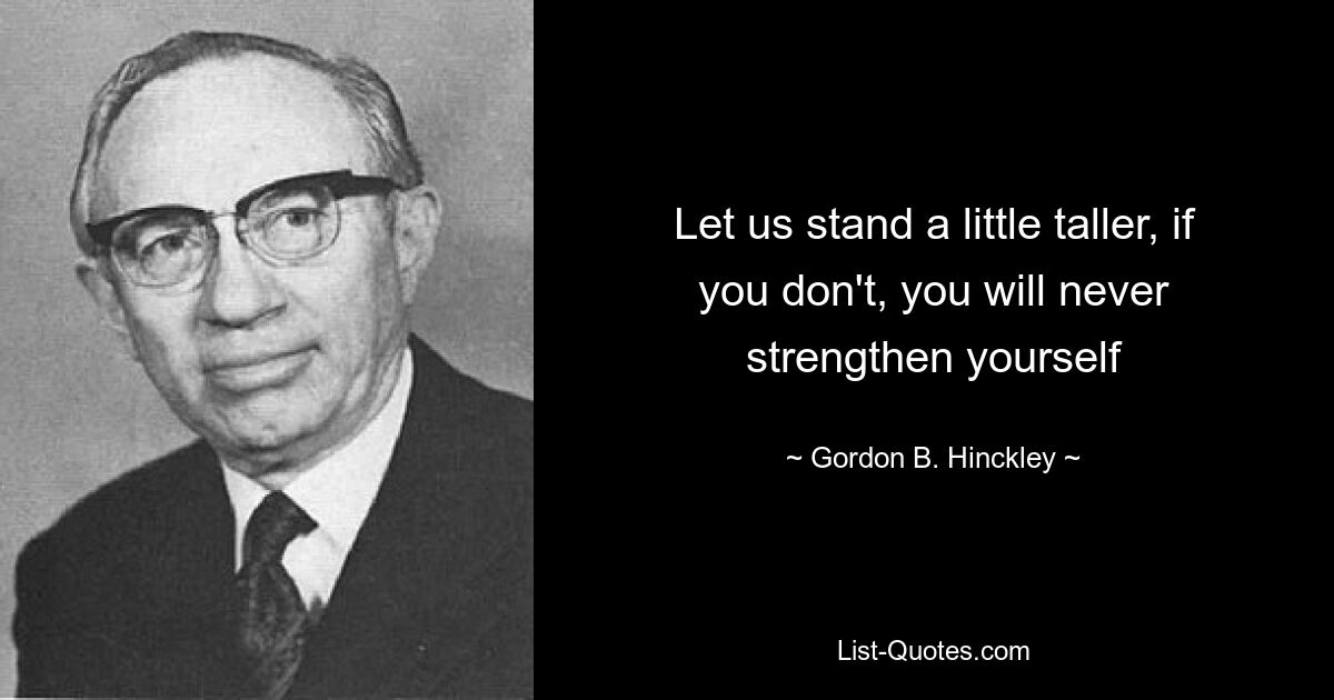 Let us stand a little taller, if you don't, you will never strengthen yourself — © Gordon B. Hinckley