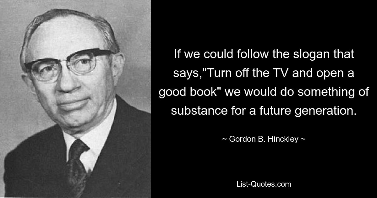 If we could follow the slogan that says,"Turn off the TV and open a good book" we would do something of substance for a future generation. — © Gordon B. Hinckley