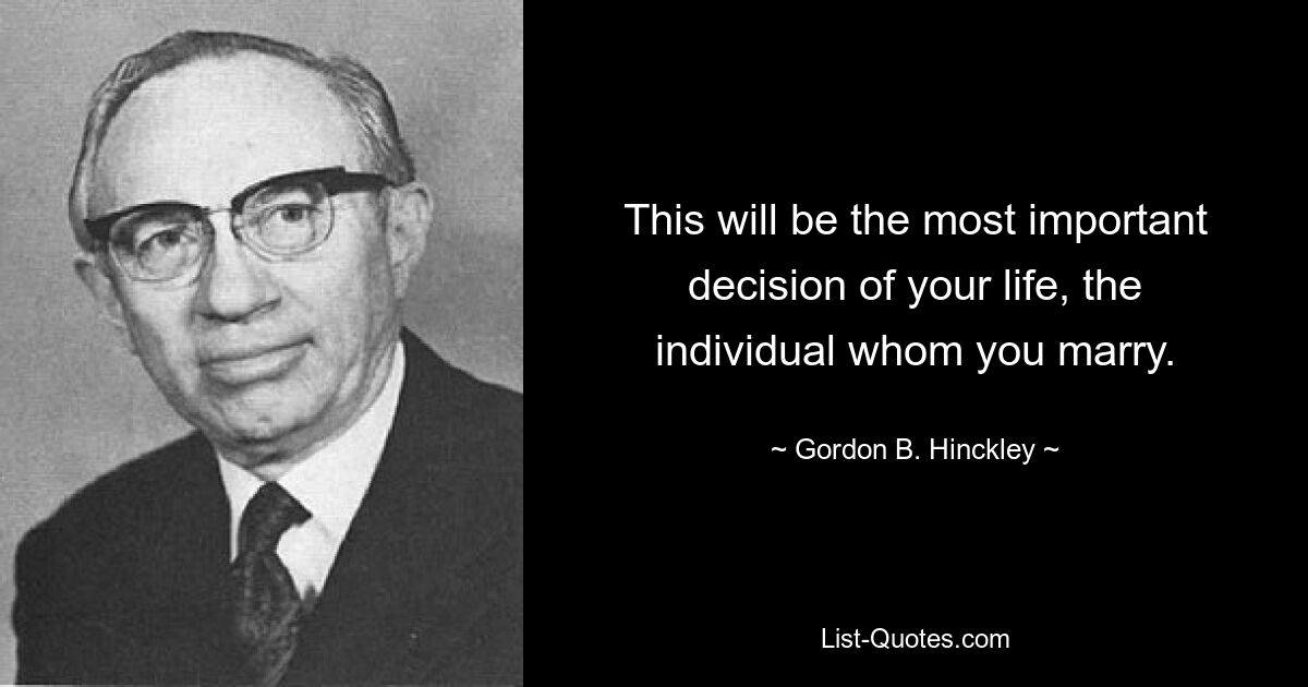 This will be the most important decision of your life, the individual whom you marry. — © Gordon B. Hinckley