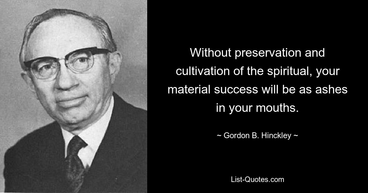 Without preservation and cultivation of the spiritual, your material success will be as ashes in your mouths. — © Gordon B. Hinckley