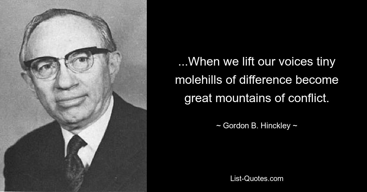 ...When we lift our voices tiny molehills of difference become great mountains of conflict. — © Gordon B. Hinckley