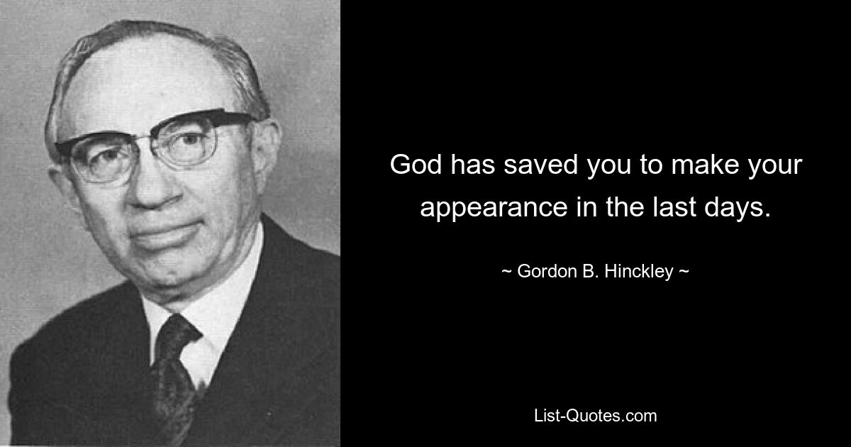 God has saved you to make your appearance in the last days. — © Gordon B. Hinckley