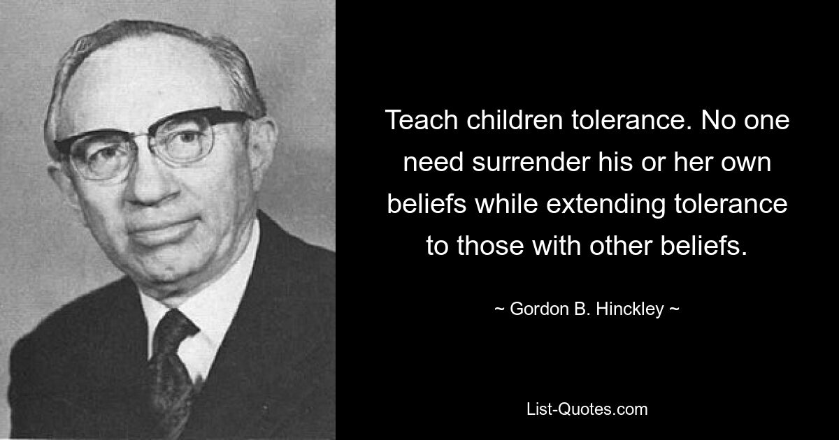 Teach children tolerance. No one need surrender his or her own beliefs while extending tolerance to those with other beliefs. — © Gordon B. Hinckley