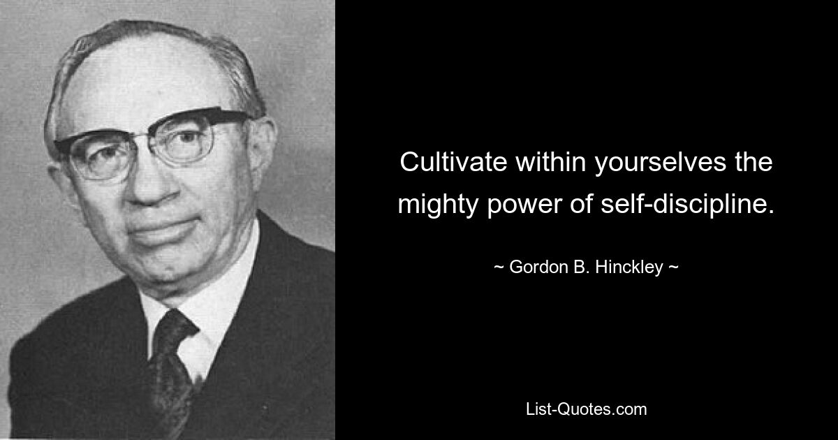 Cultivate within yourselves the mighty power of self-discipline. — © Gordon B. Hinckley