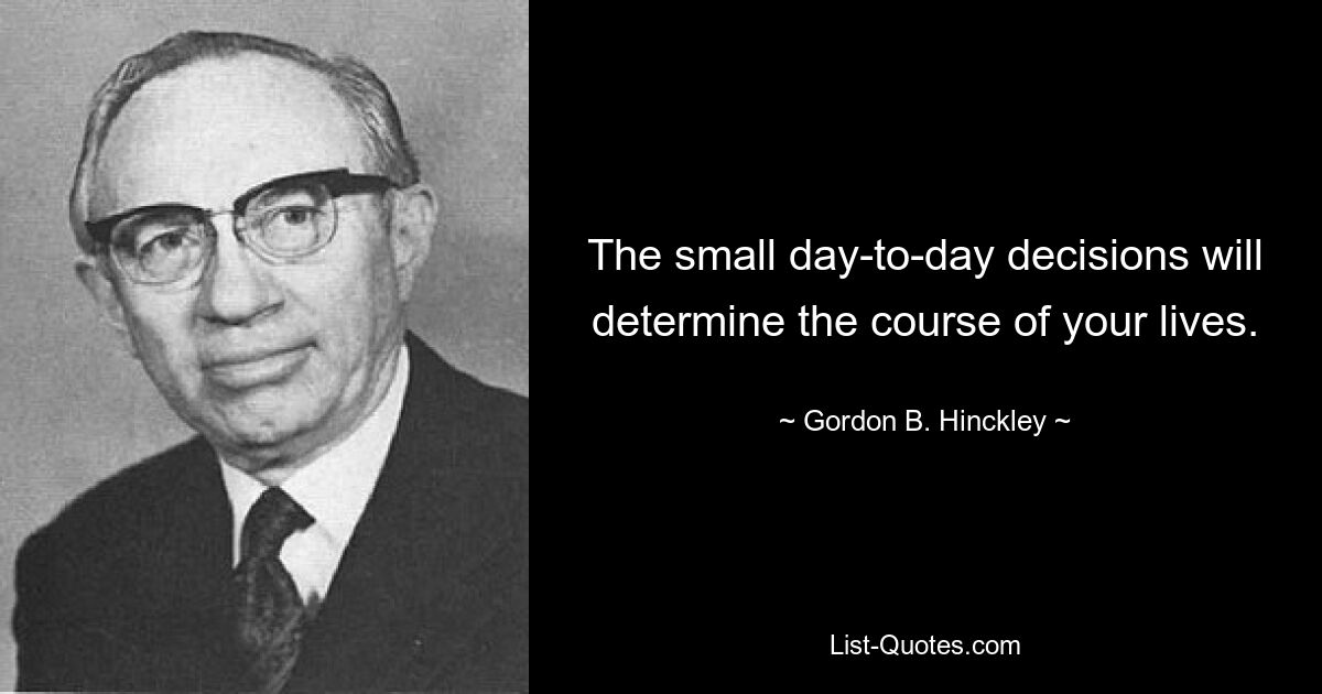 The small day-to-day decisions will determine the course of your lives. — © Gordon B. Hinckley