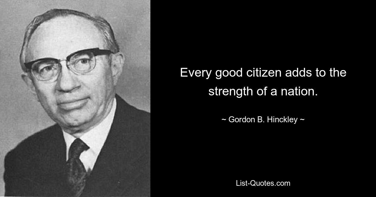 Every good citizen adds to the strength of a nation. — © Gordon B. Hinckley