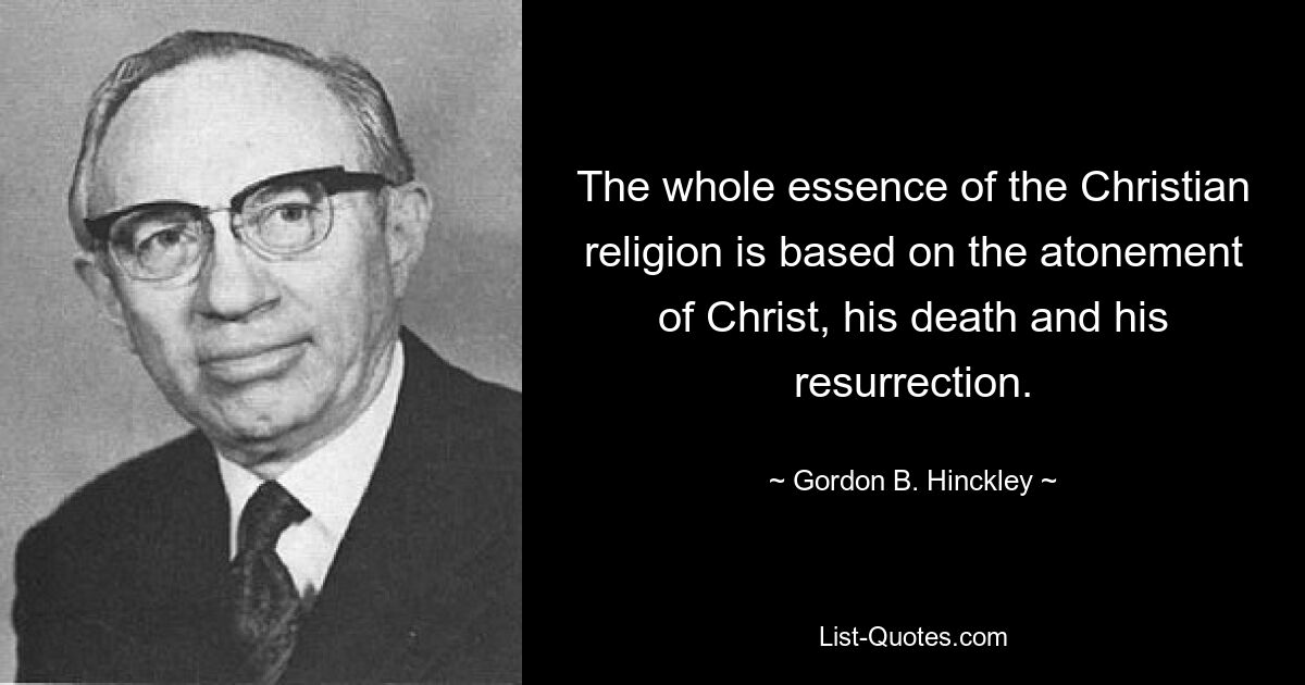 The whole essence of the Christian religion is based on the atonement of Christ, his death and his resurrection. — © Gordon B. Hinckley