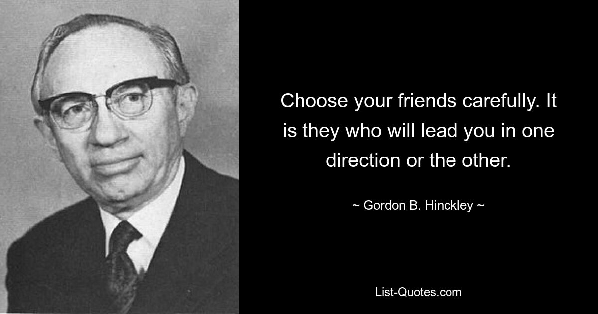 Choose your friends carefully. It is they who will lead you in one direction or the other. — © Gordon B. Hinckley