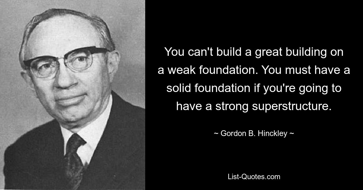 Auf einem schwachen Fundament kann man kein großartiges Gebäude bauen. Wenn Sie einen starken Überbau haben möchten, müssen Sie über ein solides Fundament verfügen. — © Gordon B. Hinckley