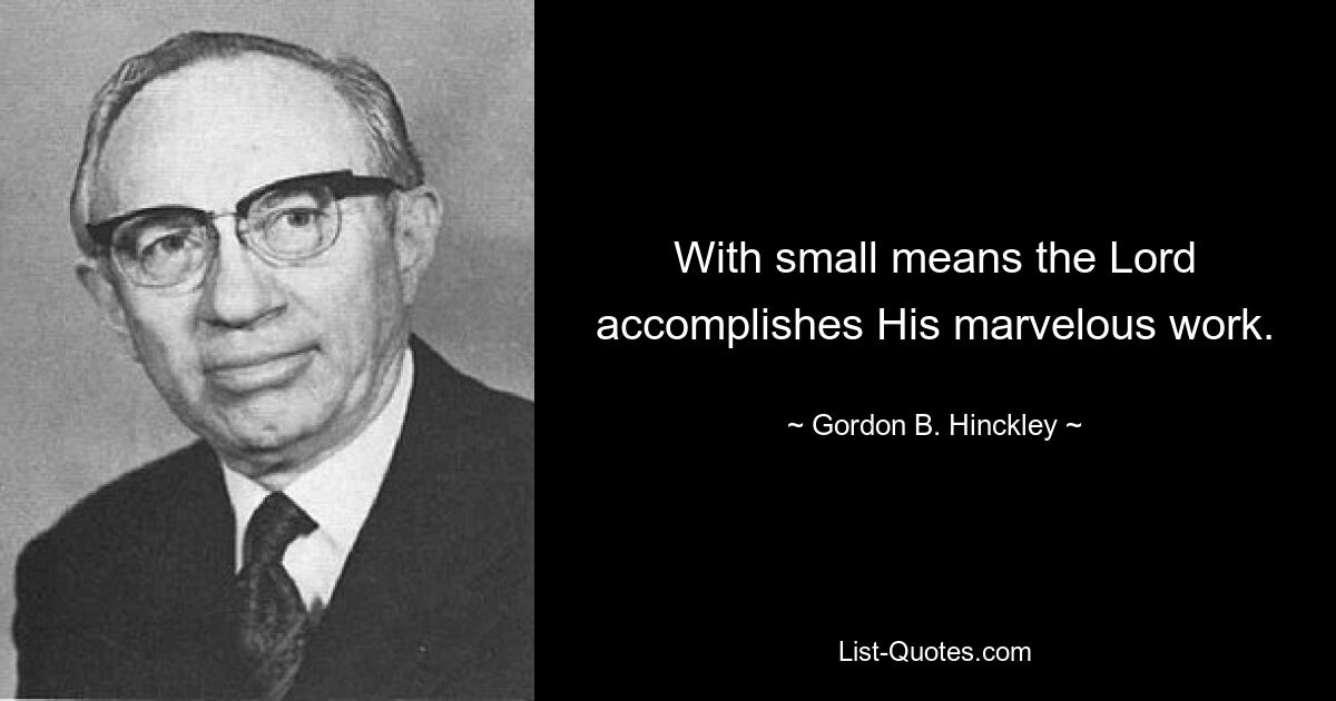 With small means the Lord accomplishes His marvelous work. — © Gordon B. Hinckley