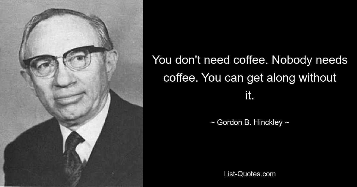 You don't need coffee. Nobody needs coffee. You can get along without it. — © Gordon B. Hinckley