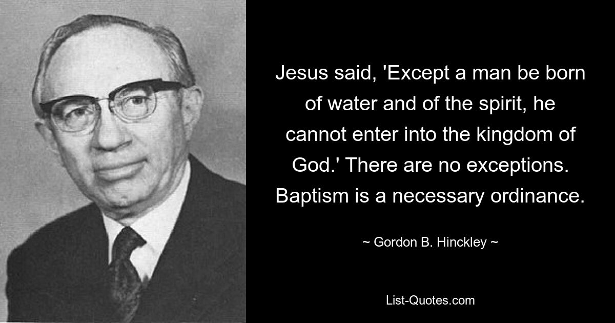 Jesus said, 'Except a man be born of water and of the spirit, he cannot enter into the kingdom of God.' There are no exceptions. Baptism is a necessary ordinance. — © Gordon B. Hinckley