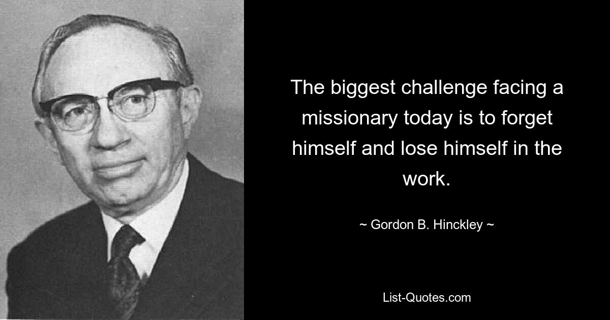 The biggest challenge facing a missionary today is to forget himself and lose himself in the work. — © Gordon B. Hinckley