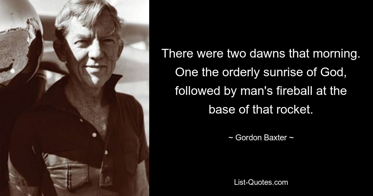 There were two dawns that morning. One the orderly sunrise of God, followed by man's fireball at the base of that rocket. — © Gordon Baxter