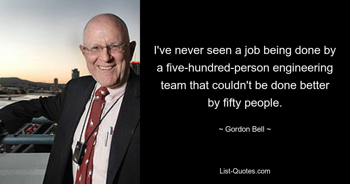 I've never seen a job being done by a five-hundred-person engineering team that couldn't be done better by fifty people. — © Gordon Bell