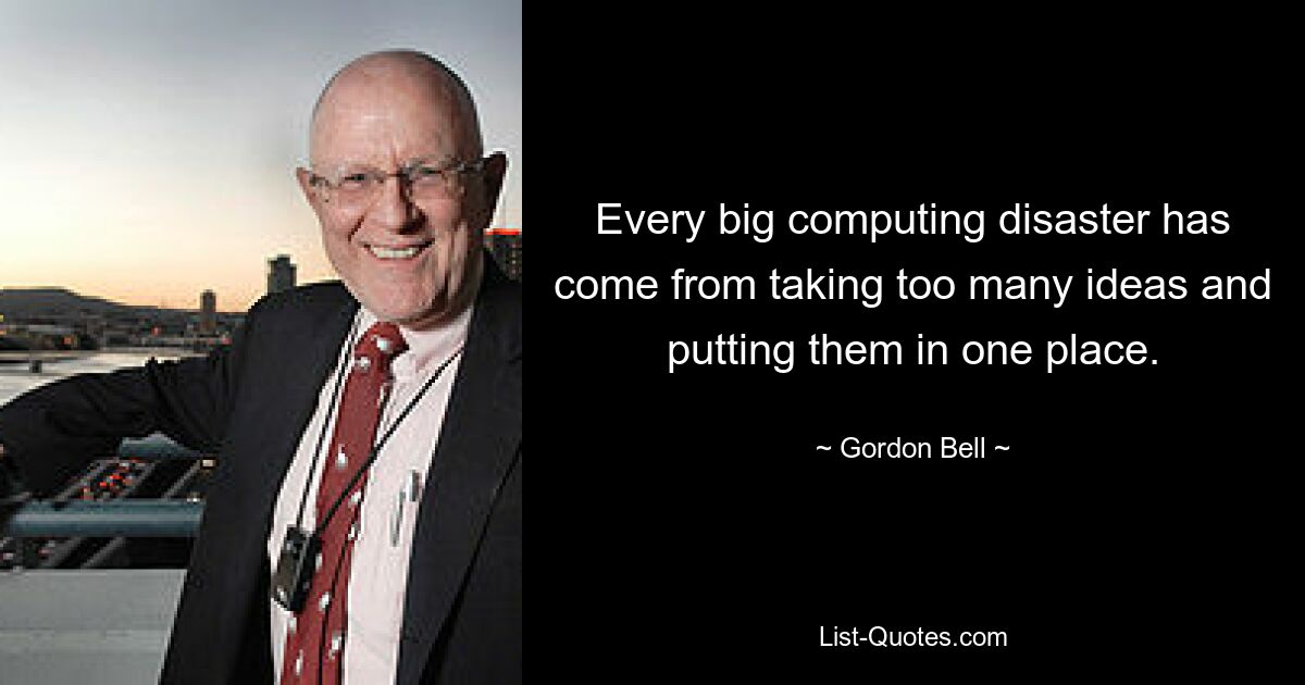 Every big computing disaster has come from taking too many ideas and putting them in one place. — © Gordon Bell