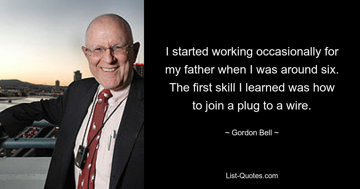 I started working occasionally for my father when I was around six. The first skill I learned was how to join a plug to a wire. — © Gordon Bell