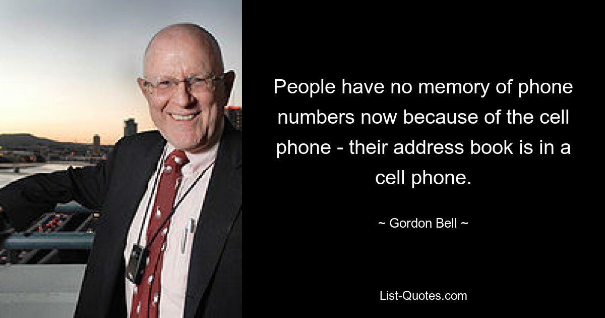 People have no memory of phone numbers now because of the cell phone - their address book is in a cell phone. — © Gordon Bell