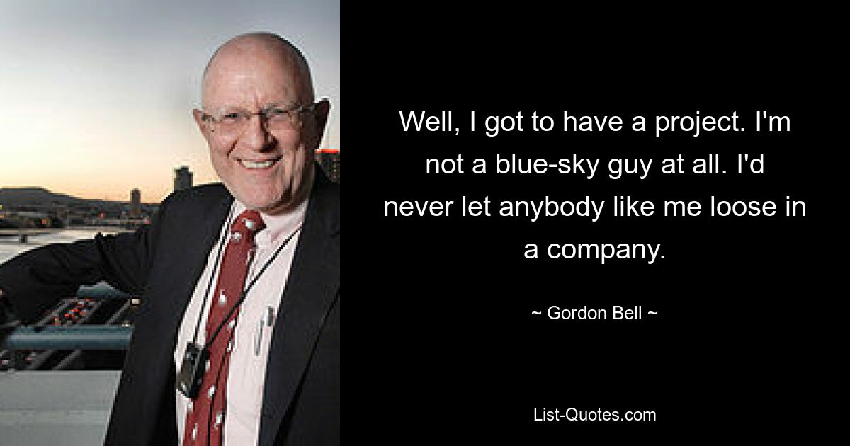 Well, I got to have a project. I'm not a blue-sky guy at all. I'd never let anybody like me loose in a company. — © Gordon Bell