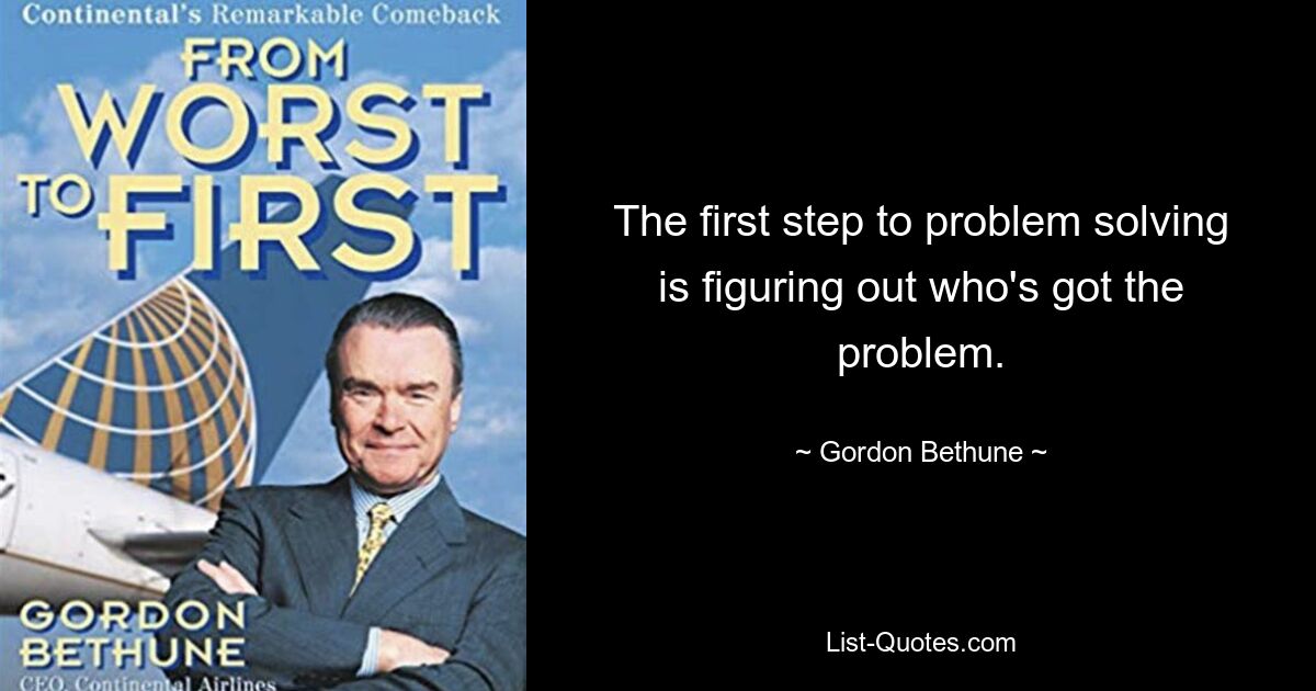 The first step to problem solving is figuring out who's got the problem. — © Gordon Bethune