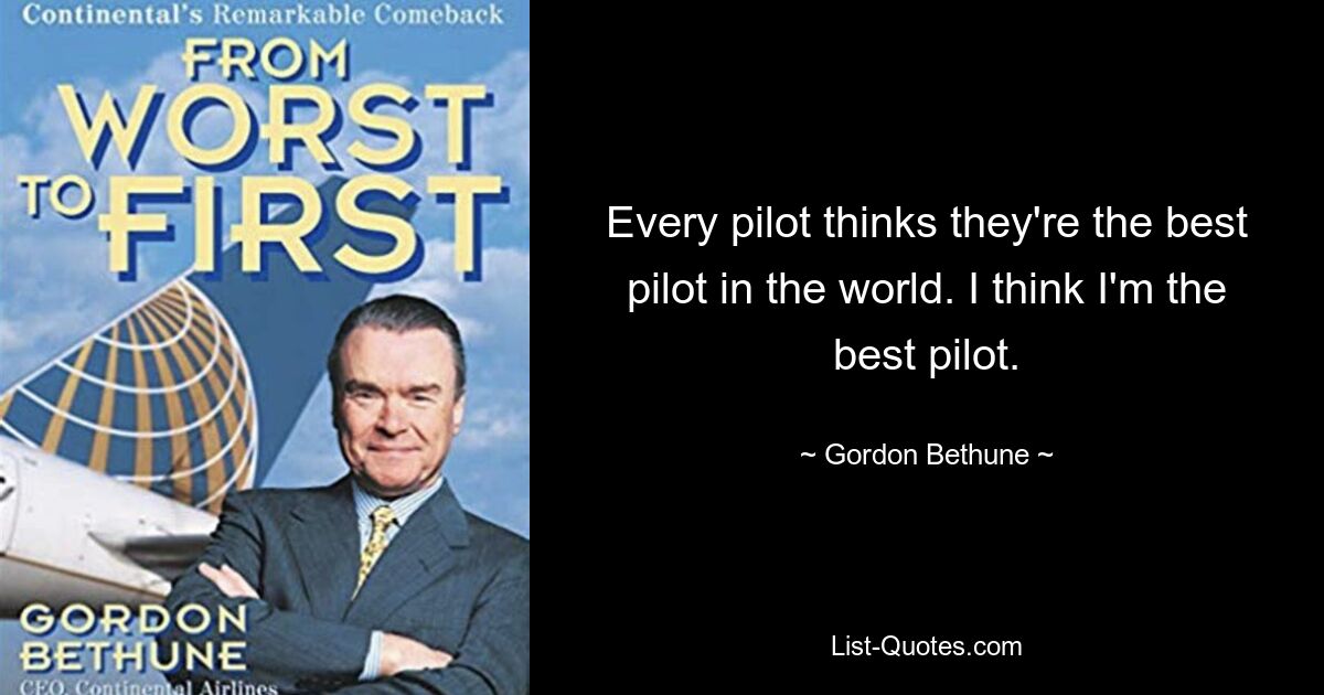 Every pilot thinks they're the best pilot in the world. I think I'm the best pilot. — © Gordon Bethune