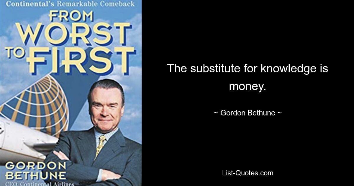 The substitute for knowledge is money. — © Gordon Bethune