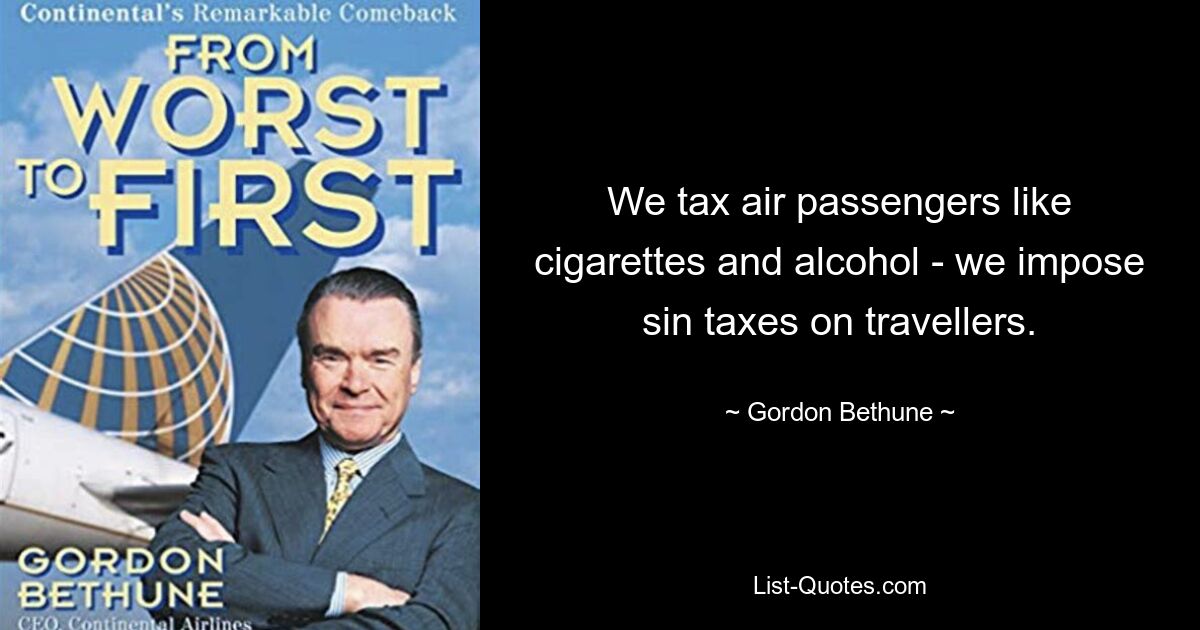 We tax air passengers like cigarettes and alcohol - we impose sin taxes on travellers. — © Gordon Bethune