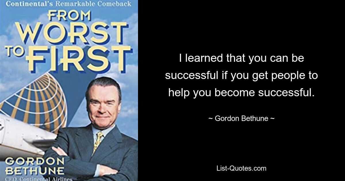 I learned that you can be successful if you get people to help you become successful. — © Gordon Bethune