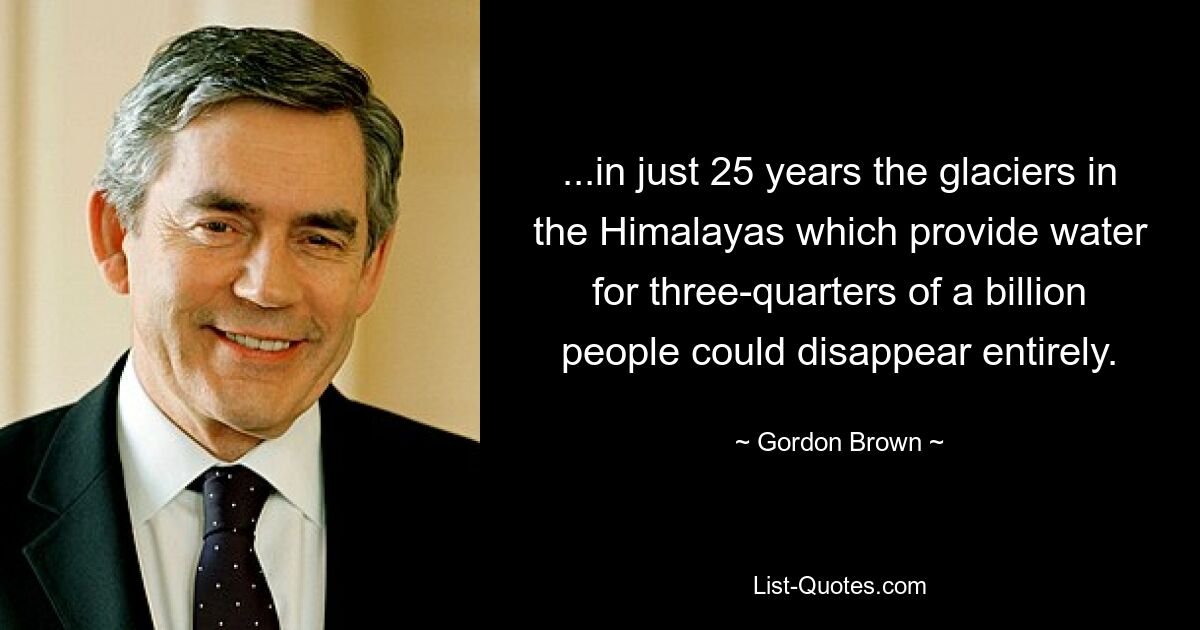 ...всего за 25 лет ледники в Гималаях, которые обеспечивают водой три четверти миллиарда человек, могут полностью исчезнуть. — © Гордон Браун