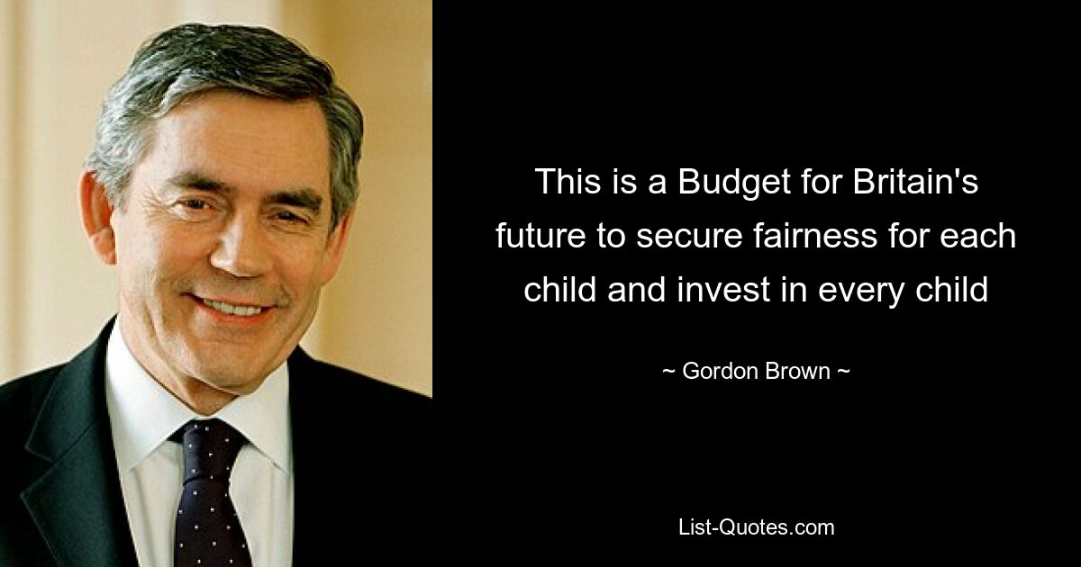 This is a Budget for Britain's future to secure fairness for each child and invest in every child — © Gordon Brown