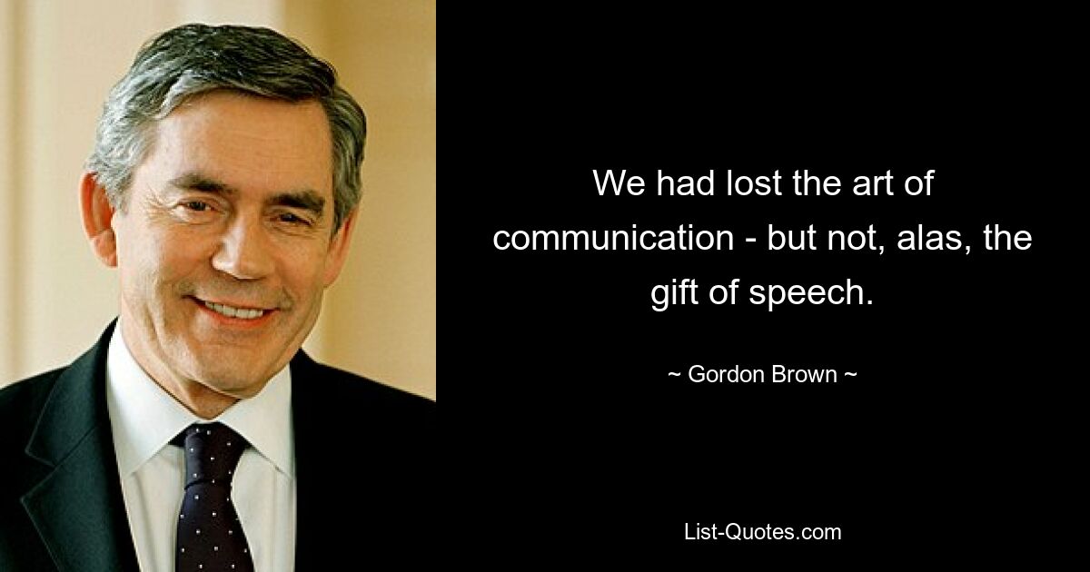 We had lost the art of communication - but not, alas, the gift of speech. — © Gordon Brown