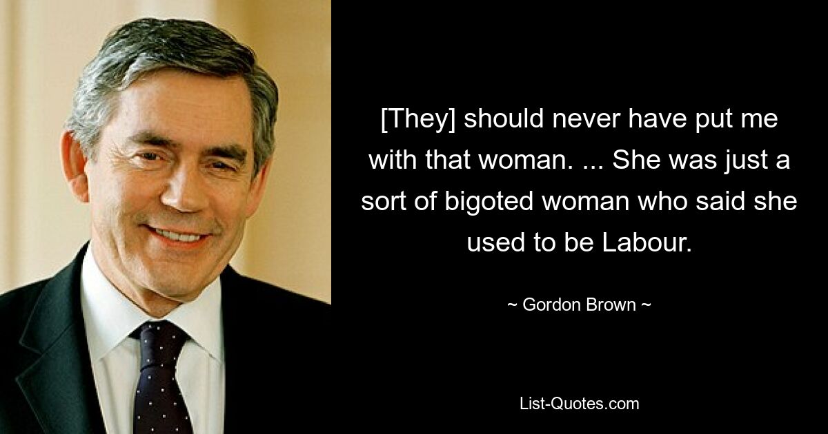 [They] should never have put me with that woman. ... She was just a sort of bigoted woman who said she used to be Labour. — © Gordon Brown