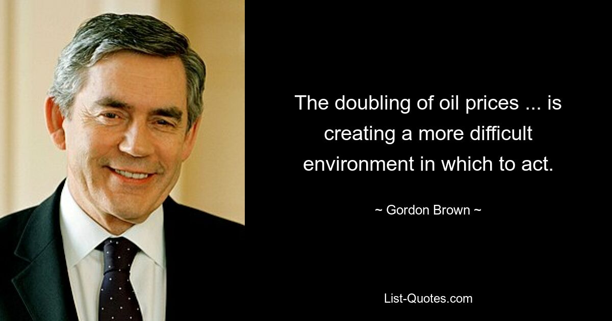 The doubling of oil prices ... is creating a more difficult environment in which to act. — © Gordon Brown