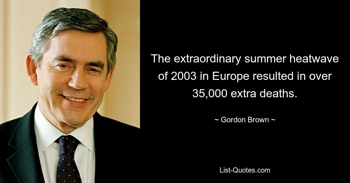 The extraordinary summer heatwave of 2003 in Europe resulted in over 35,000 extra deaths. — © Gordon Brown