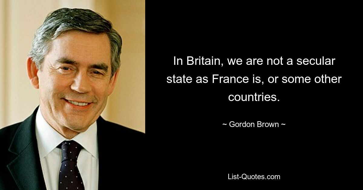 In Britain, we are not a secular state as France is, or some other countries. — © Gordon Brown