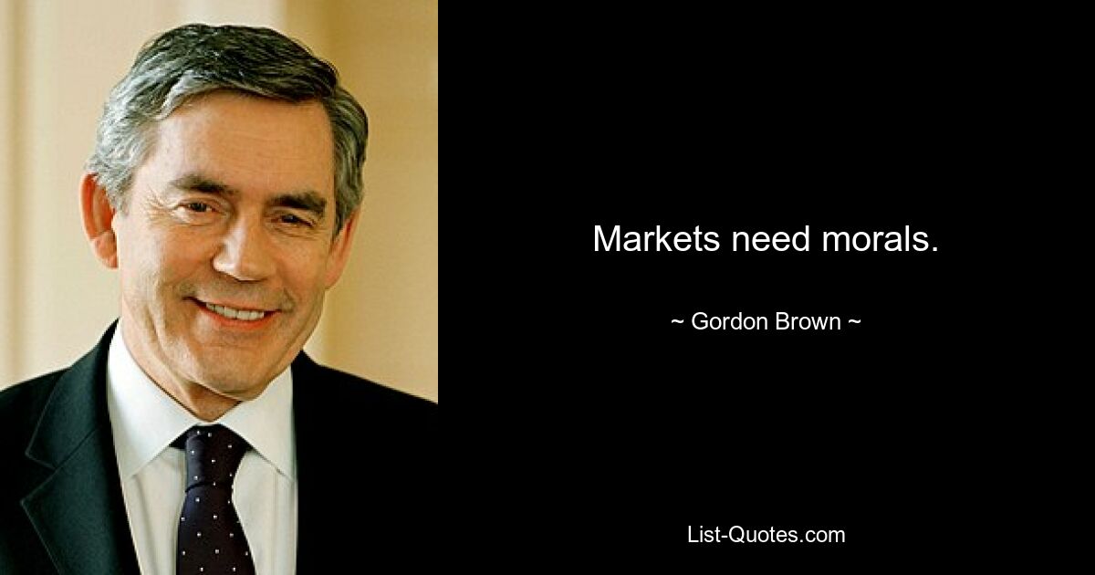 Markets need morals. — © Gordon Brown