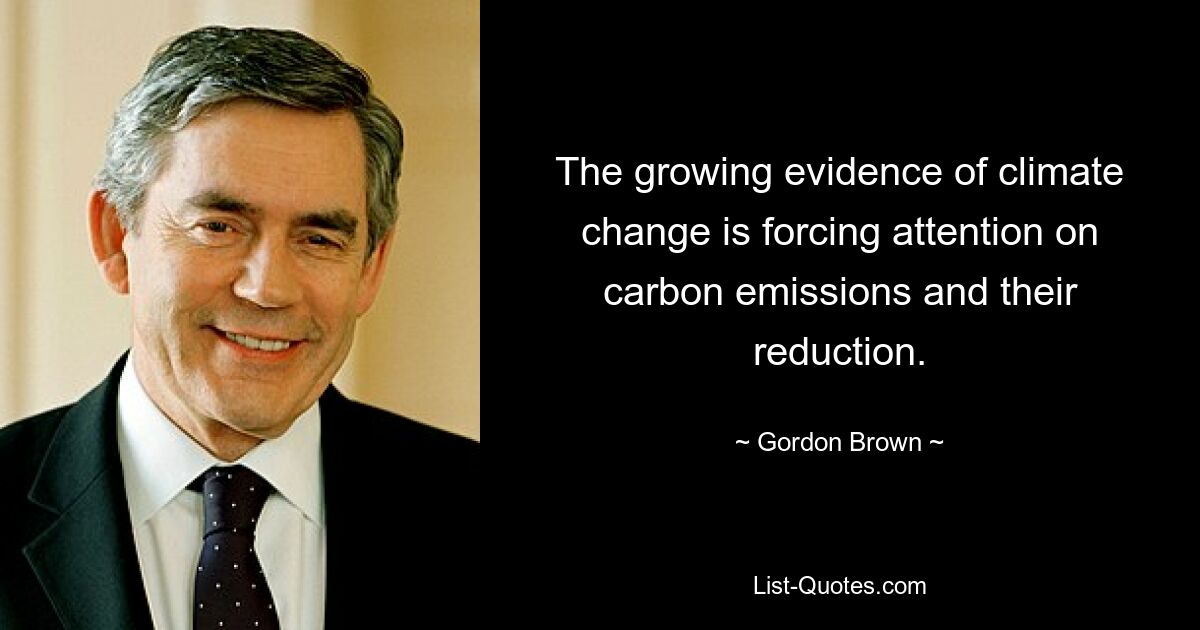 The growing evidence of climate change is forcing attention on carbon emissions and their reduction. — © Gordon Brown