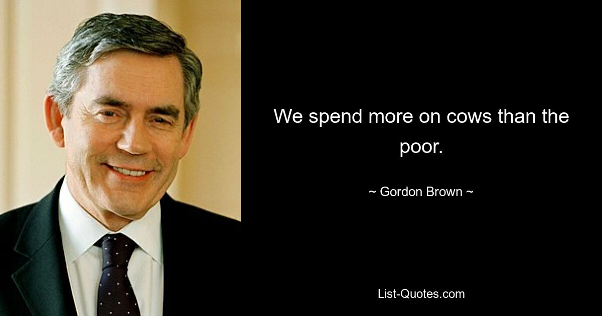 We spend more on cows than the poor. — © Gordon Brown