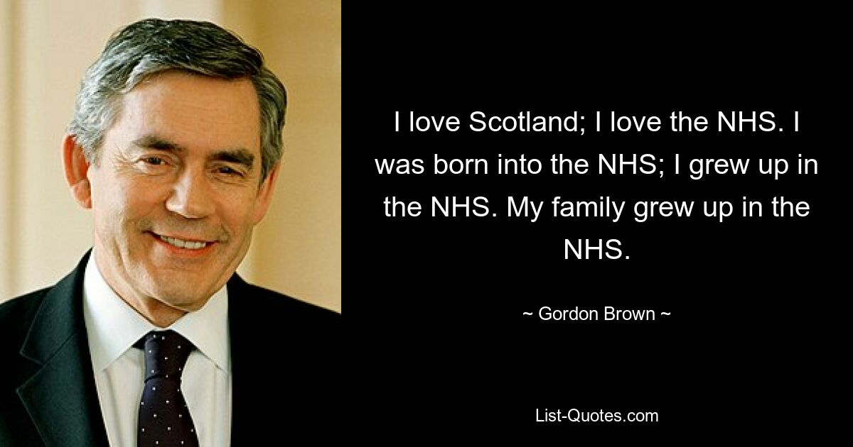 I love Scotland; I love the NHS. I was born into the NHS; I grew up in the NHS. My family grew up in the NHS. — © Gordon Brown