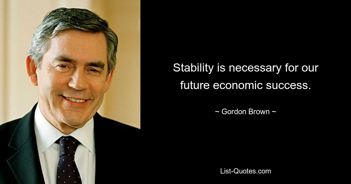 Stability is necessary for our future economic success. — © Gordon Brown