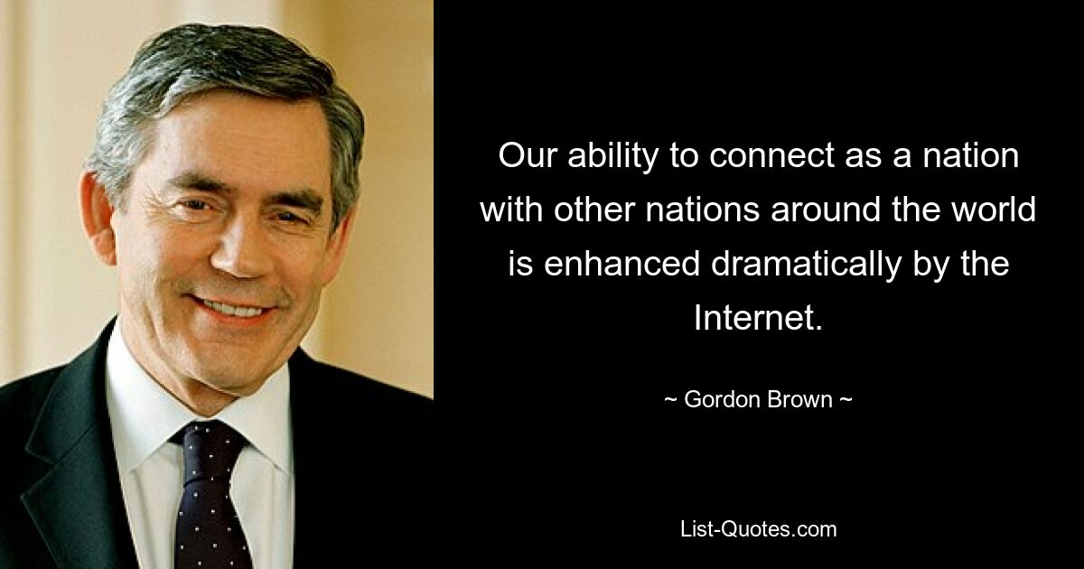 Our ability to connect as a nation with other nations around the world is enhanced dramatically by the Internet. — © Gordon Brown