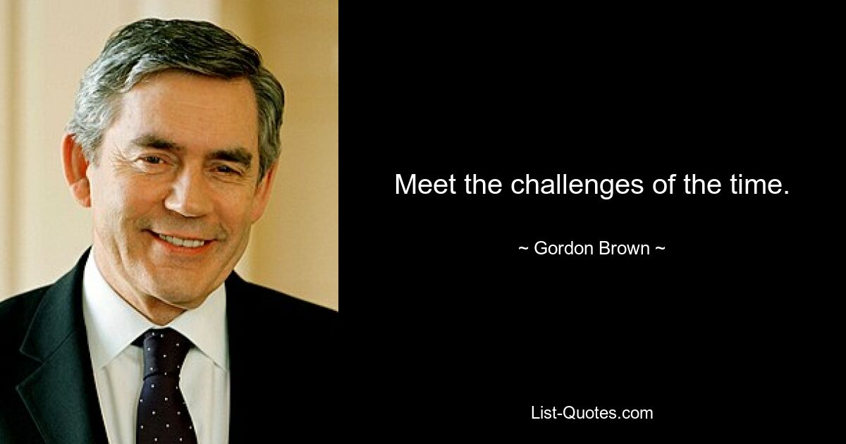 Meet the challenges of the time. — © Gordon Brown