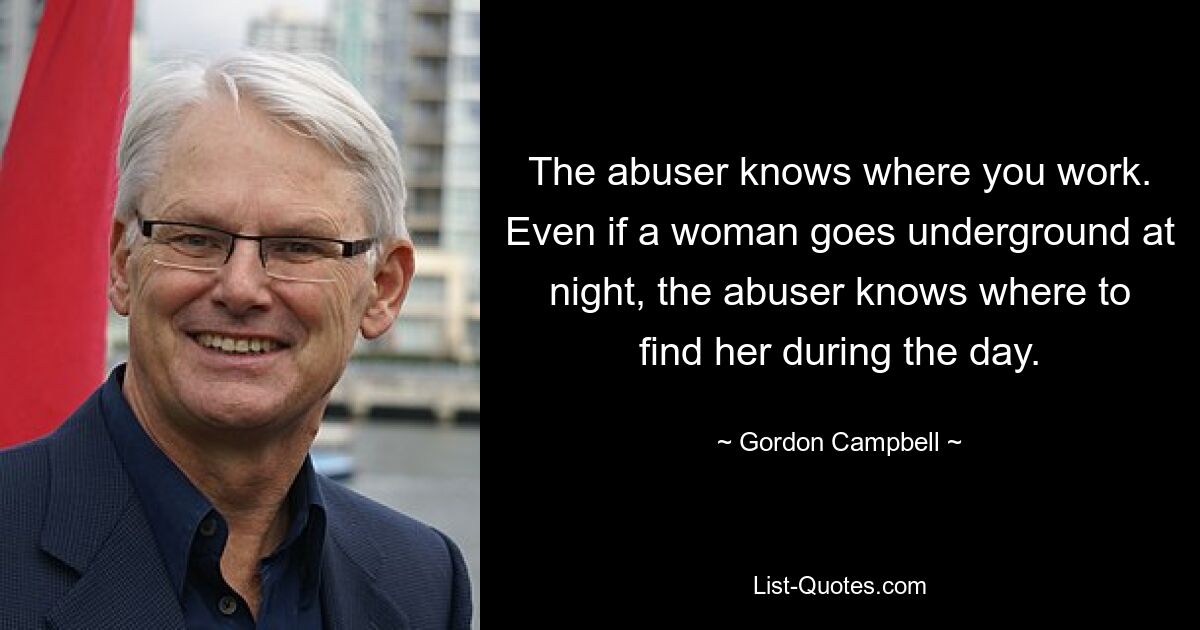 The abuser knows where you work. Even if a woman goes underground at night, the abuser knows where to find her during the day. — © Gordon Campbell