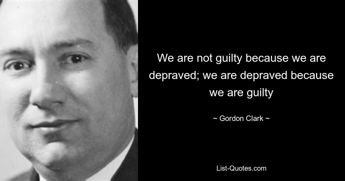 We are not guilty because we are depraved; we are depraved because we are guilty — © Gordon Clark