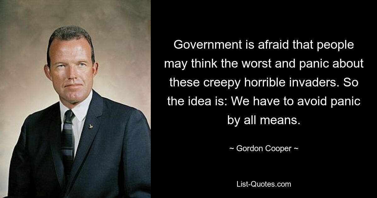 Government is afraid that people may think the worst and panic about these creepy horrible invaders. So the idea is: We have to avoid panic by all means. — © Gordon Cooper