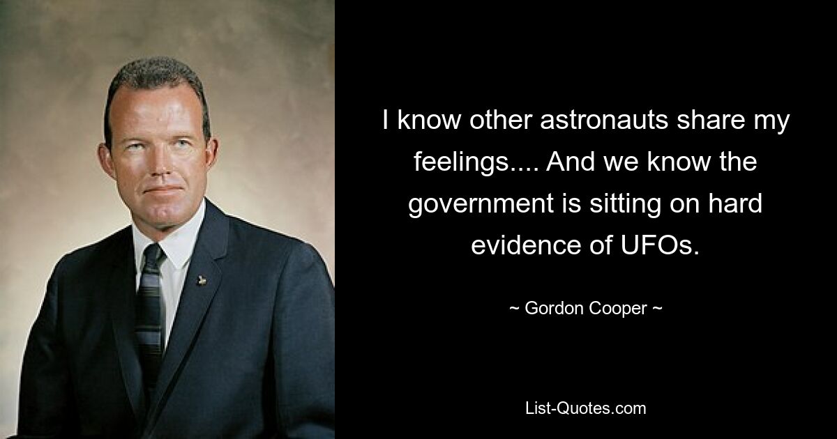 I know other astronauts share my feelings.... And we know the government is sitting on hard evidence of UFOs. — © Gordon Cooper