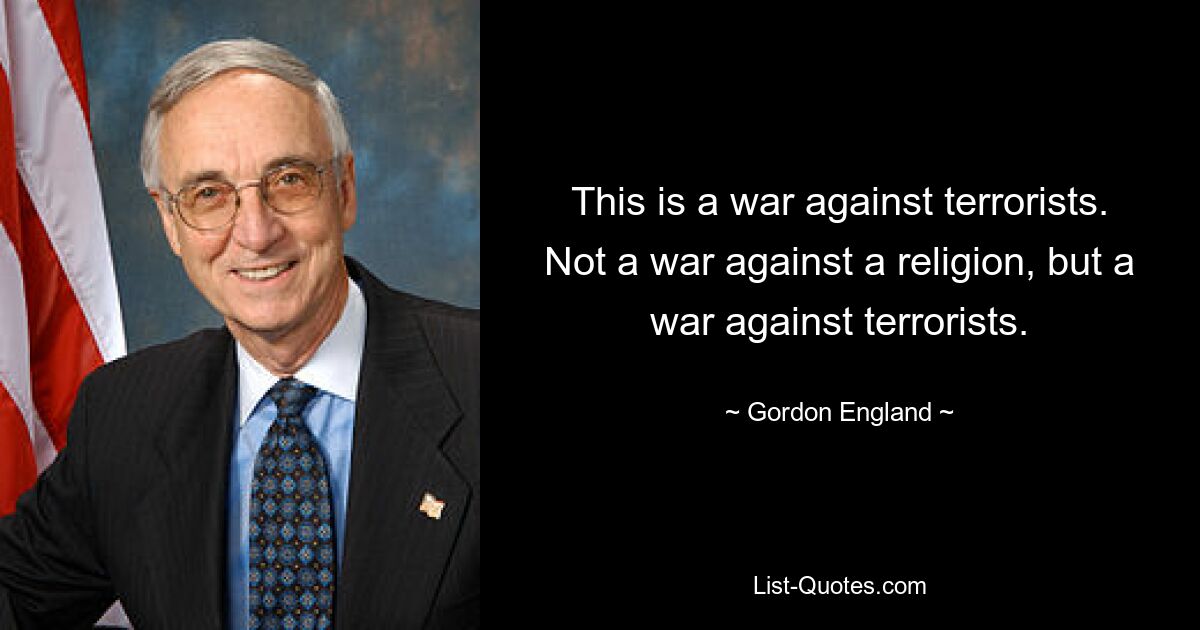 This is a war against terrorists. Not a war against a religion, but a war against terrorists. — © Gordon England